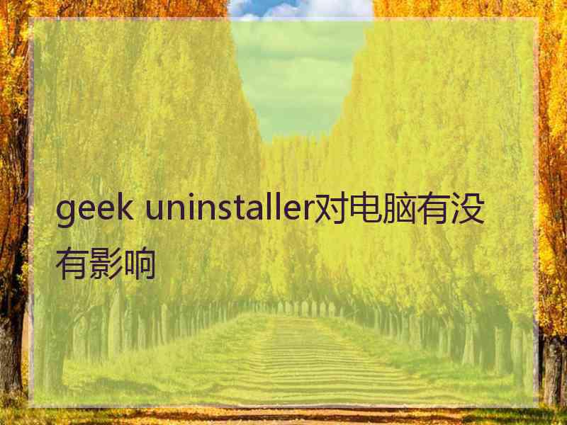 geek uninstaller对电脑有没有影响