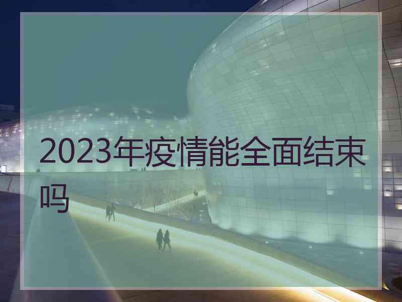 2023年疫情能全面结束吗