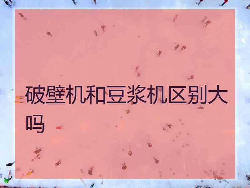 破壁机和豆浆机区别大吗