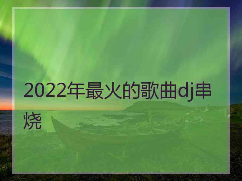 2022年最火的歌曲dj串烧