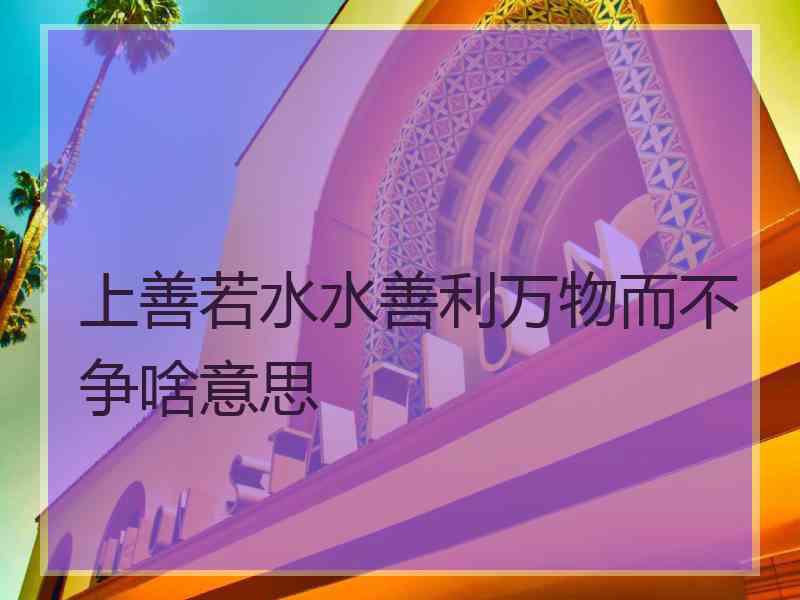 上善若水水善利万物而不争啥意思