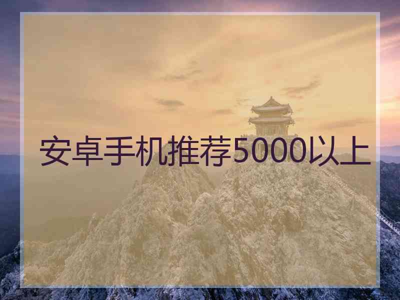 安卓手机推荐5000以上