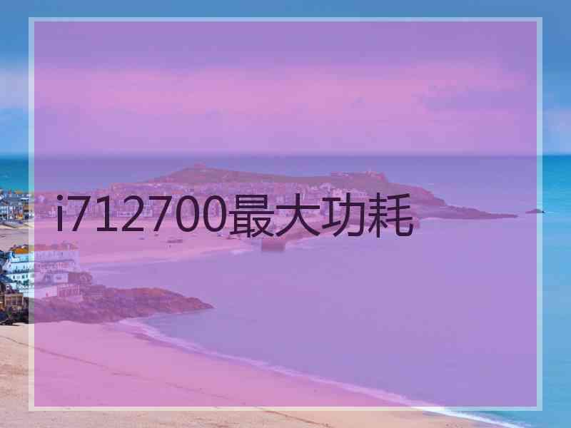 i712700最大功耗