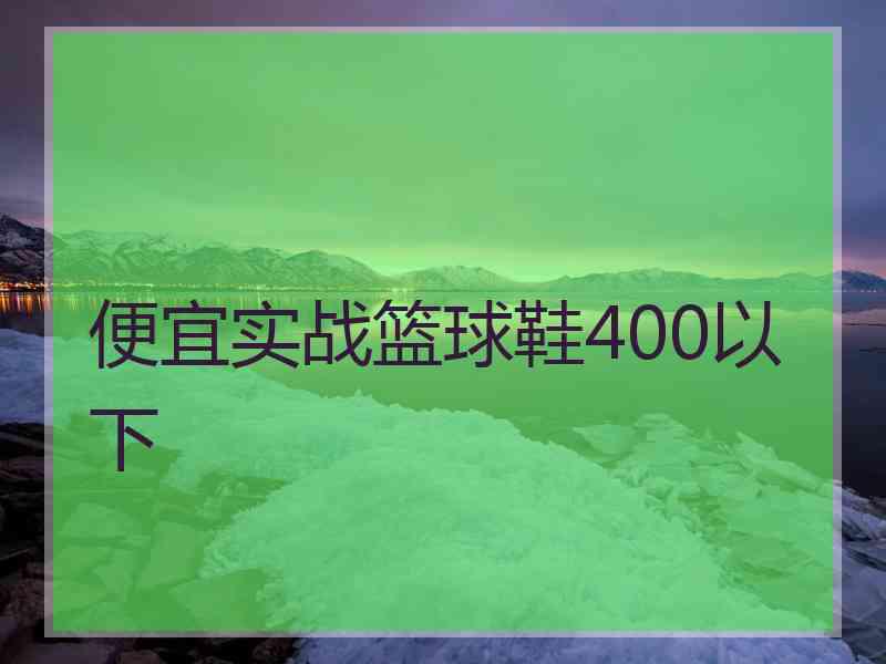 便宜实战篮球鞋400以下