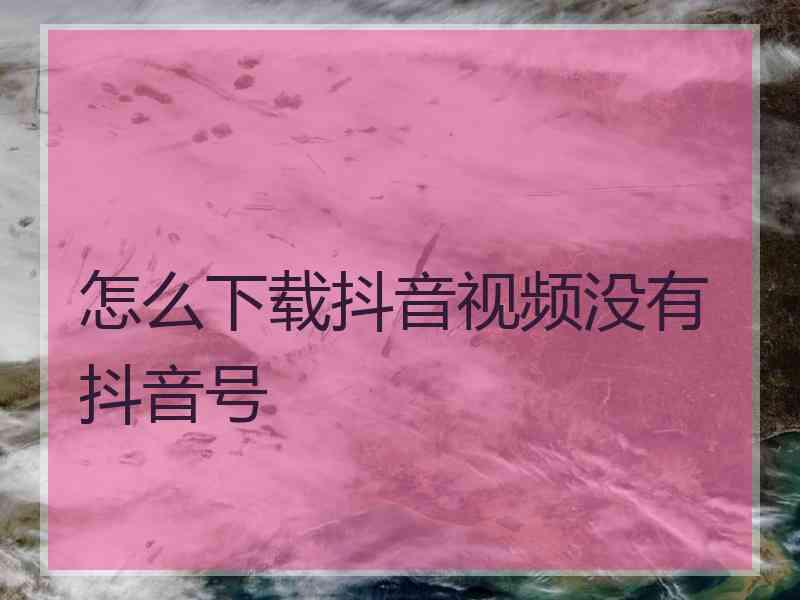 怎么下载抖音视频没有抖音号