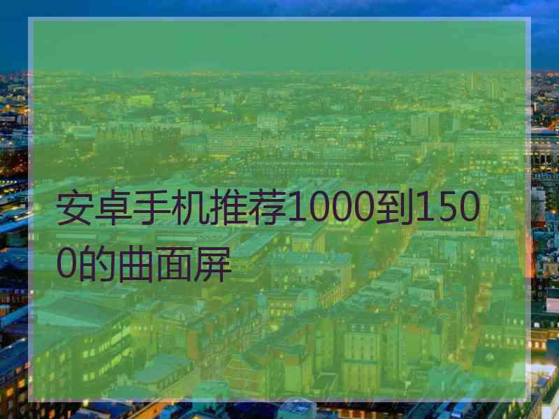 安卓手机推荐1000到1500的曲面屏