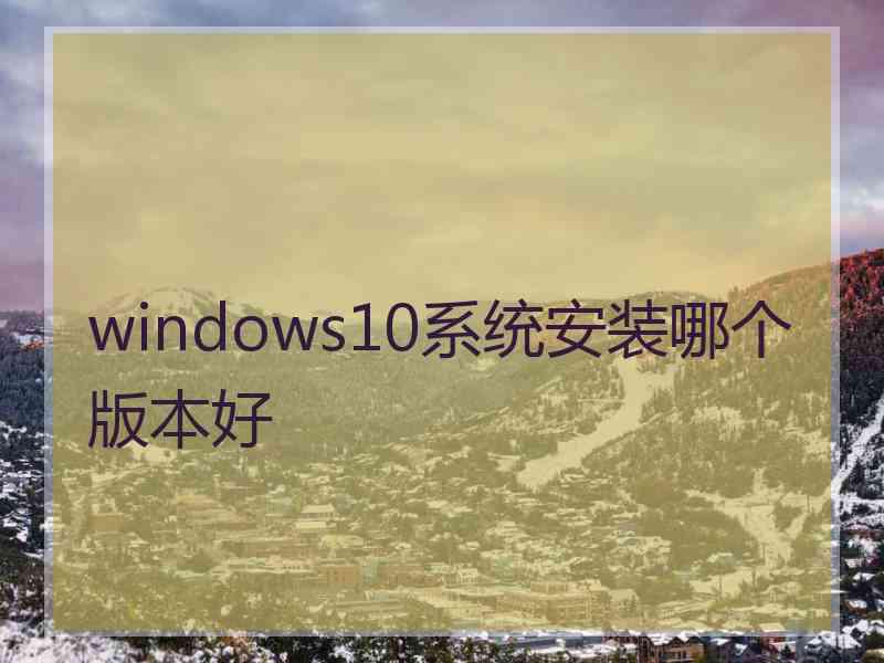 windows10系统安装哪个版本好