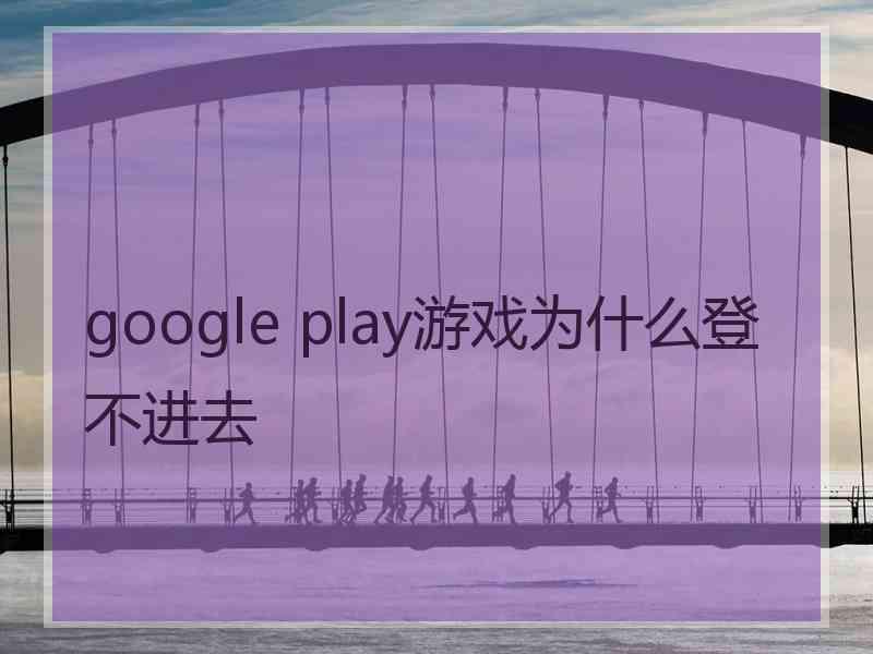 google play游戏为什么登不进去