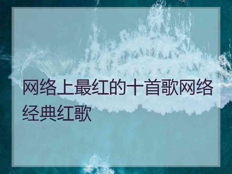 网络上最红的十首歌网络经典红歌