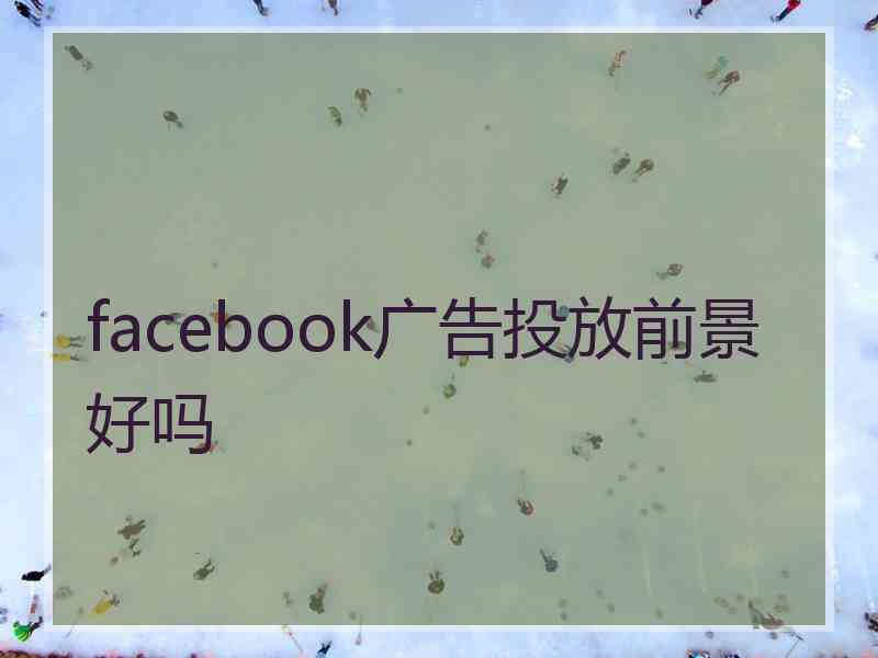 facebook广告投放前景好吗