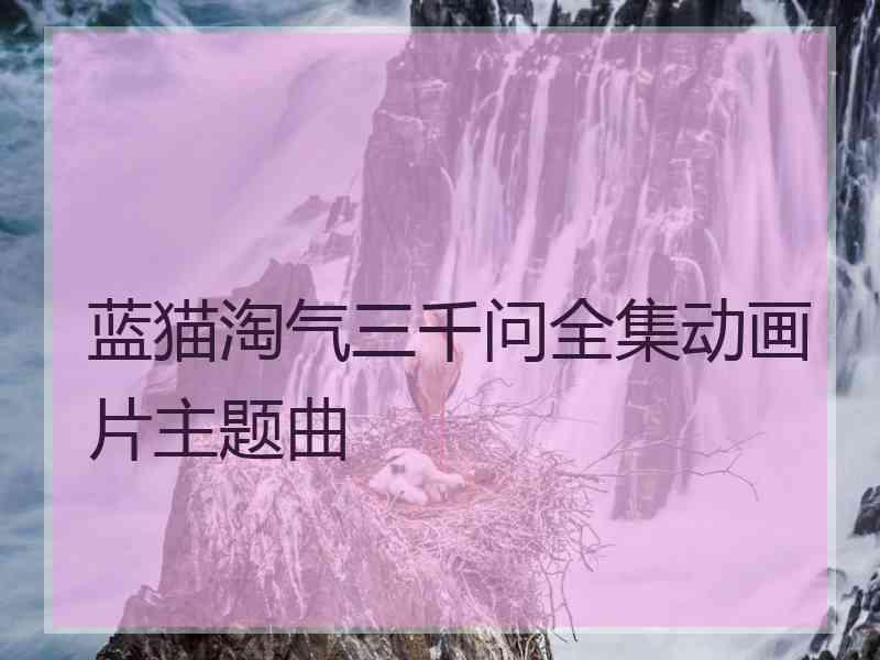 蓝猫淘气三千问全集动画片主题曲