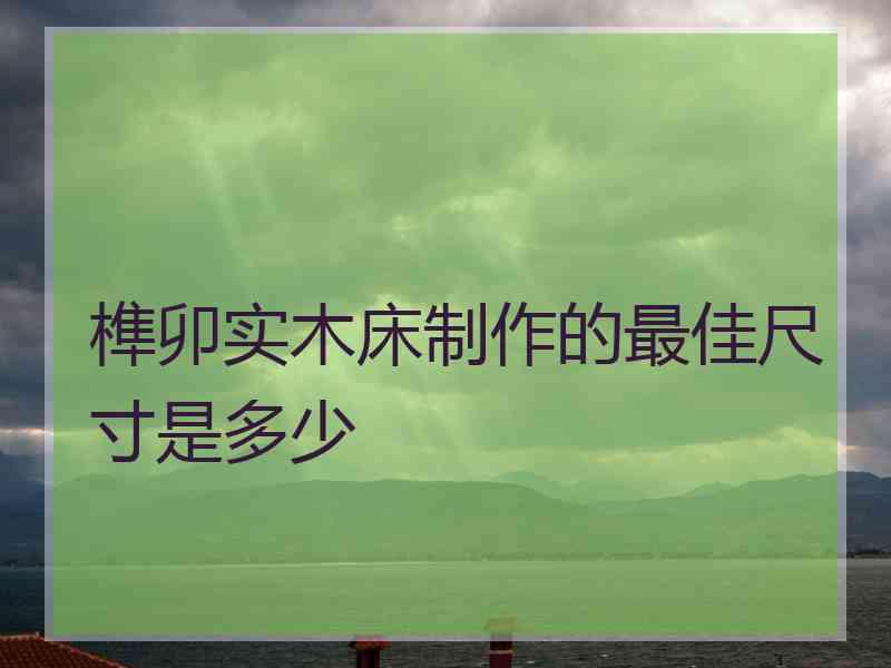 榫卯实木床制作的最佳尺寸是多少