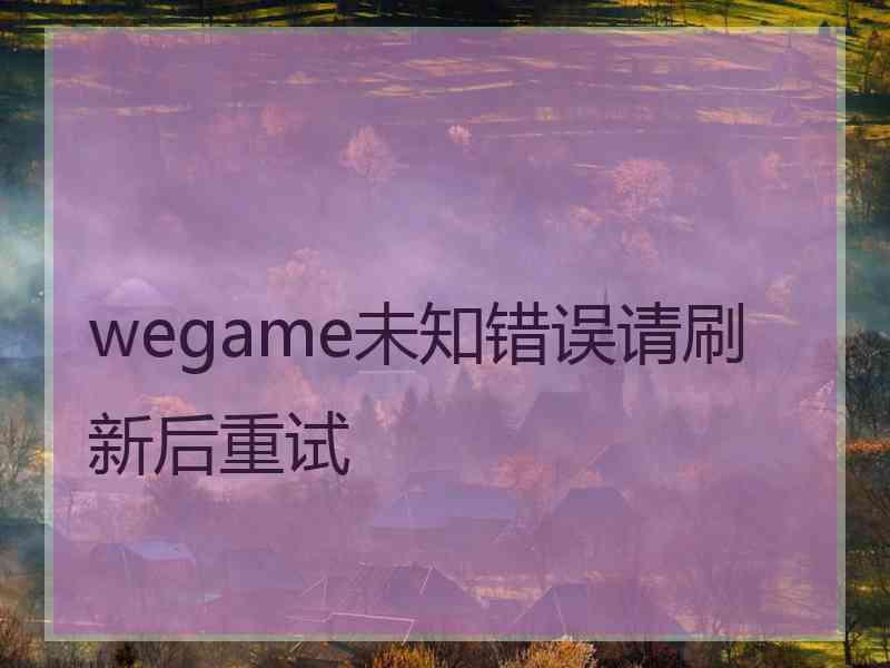 wegame未知错误请刷新后重试