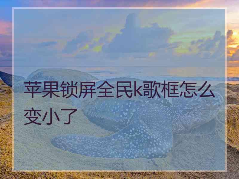 苹果锁屏全民k歌框怎么变小了