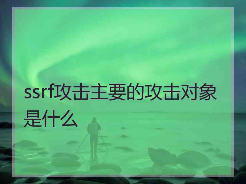 ssrf攻击主要的攻击对象是什么