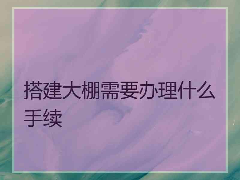 搭建大棚需要办理什么手续