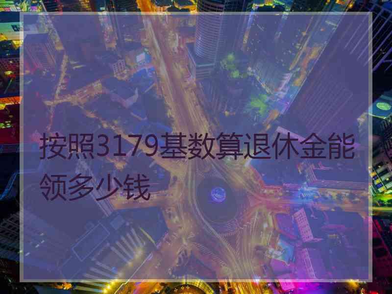 按照3179基数算退休金能领多少钱