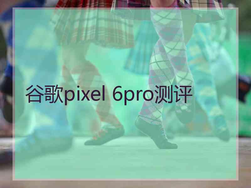 谷歌pixel 6pro测评