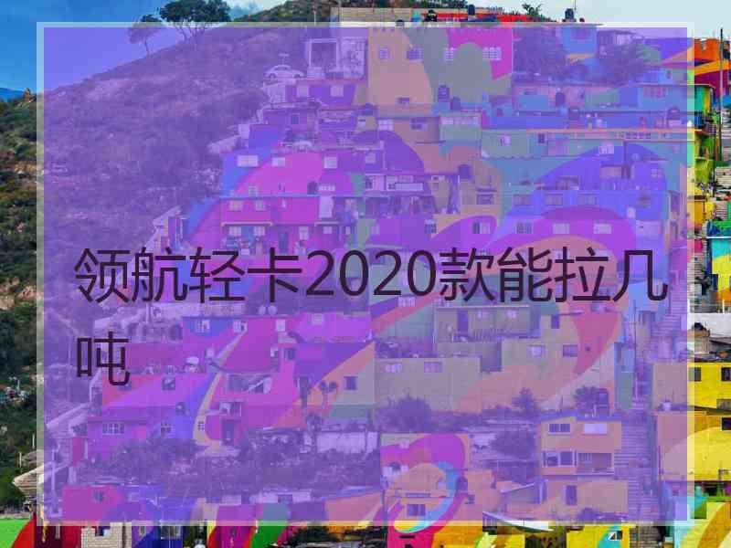 领航轻卡2020款能拉几吨