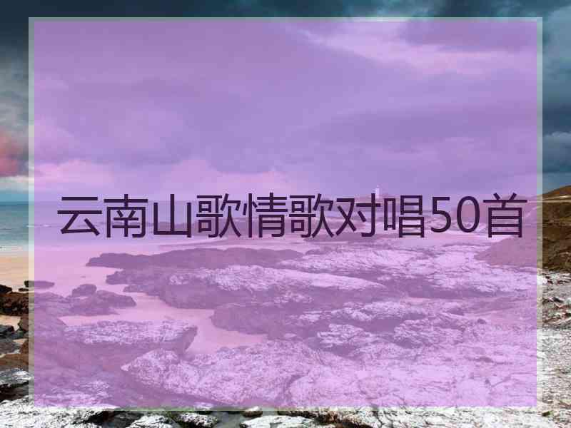 云南山歌情歌对唱50首