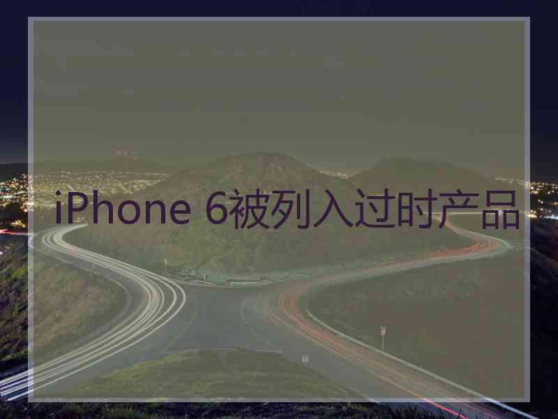 iPhone 6被列入过时产品