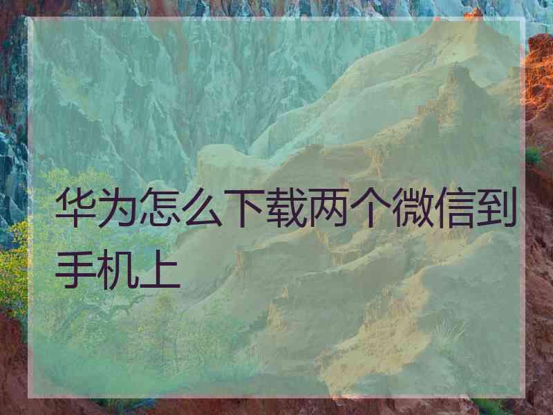 华为怎么下载两个微信到手机上