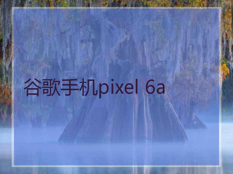 谷歌手机pixel 6a