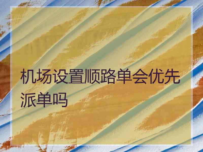 机场设置顺路单会优先派单吗