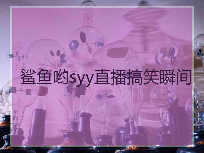 鲨鱼哟syy直播搞笑瞬间