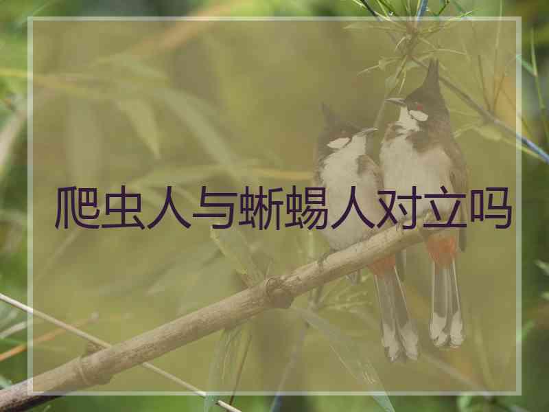 爬虫人与蜥蜴人对立吗