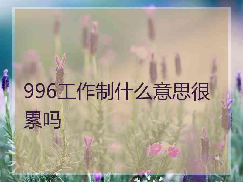 996工作制什么意思很累吗