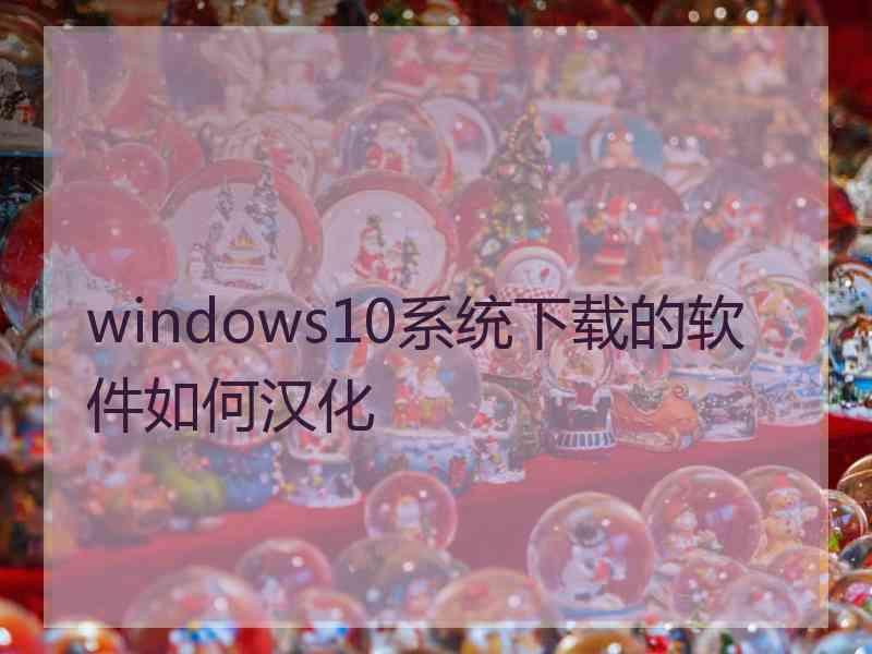 windows10系统下载的软件如何汉化