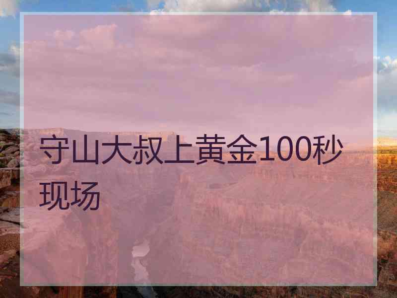 守山大叔上黄金100秒现场