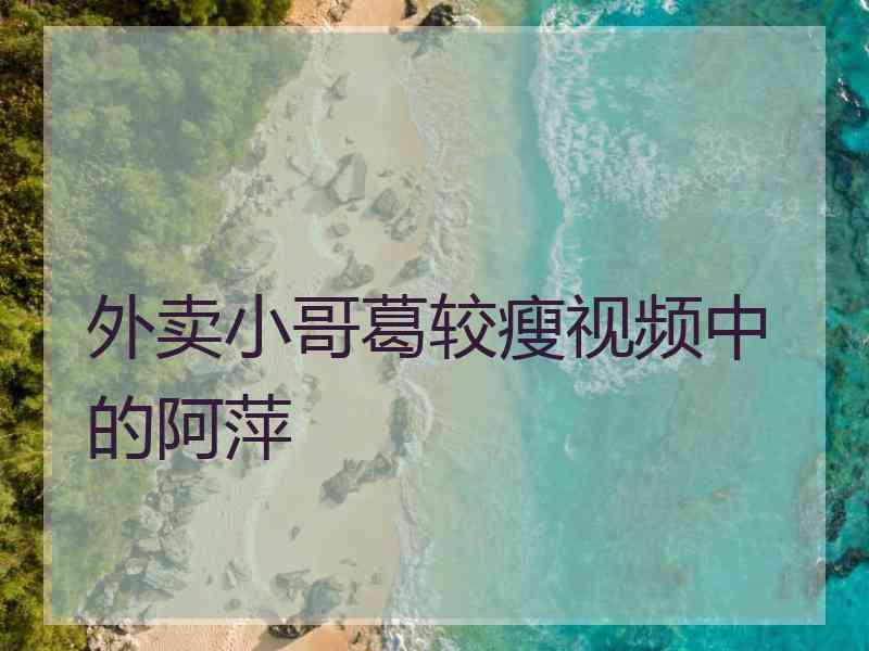 外卖小哥葛较瘦视频中的阿萍