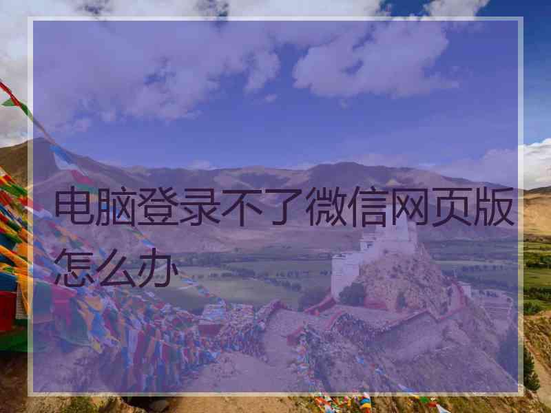 电脑登录不了微信网页版怎么办