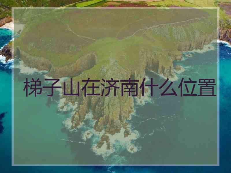 梯子山在济南什么位置