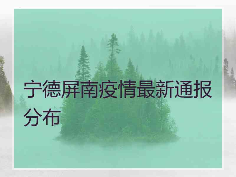 宁德屏南疫情最新通报分布