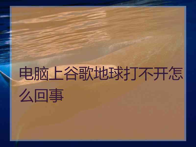 电脑上谷歌地球打不开怎么回事