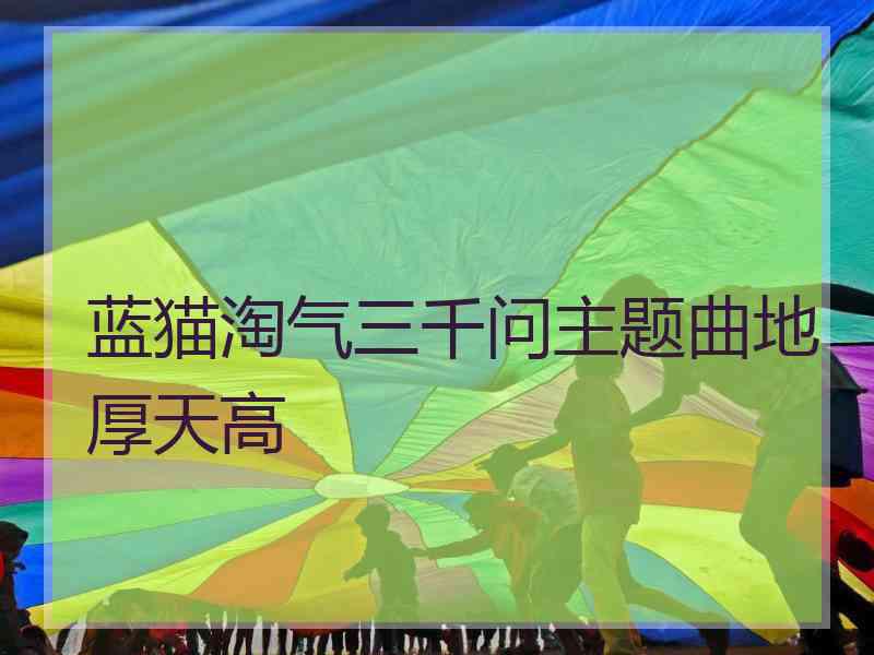 蓝猫淘气三千问主题曲地厚天高