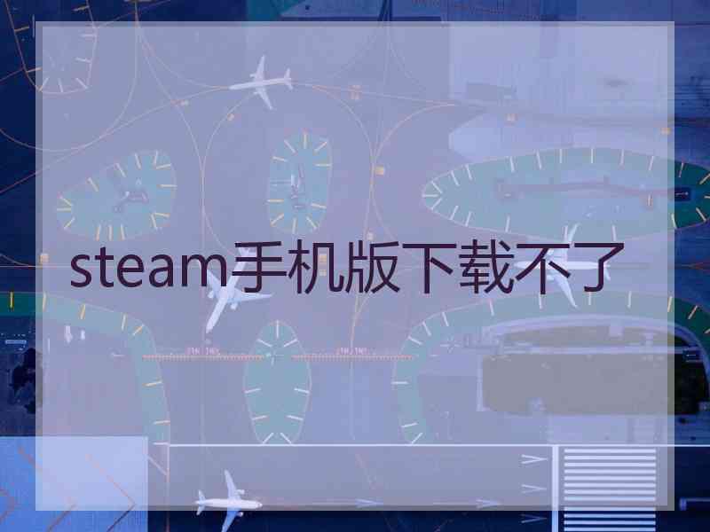 steam手机版下载不了