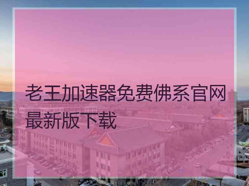 老王加速器免费佛系官网最新版下载