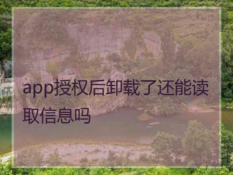 app授权后卸载了还能读取信息吗