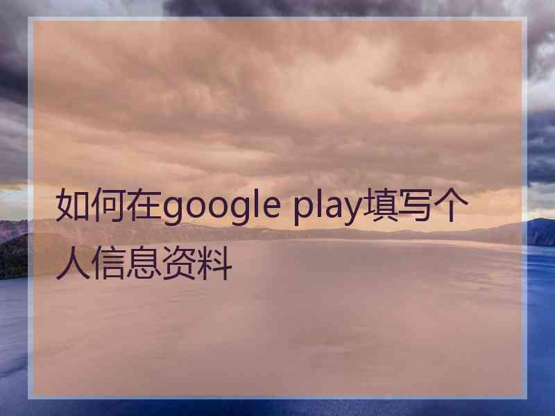 如何在google play填写个人信息资料