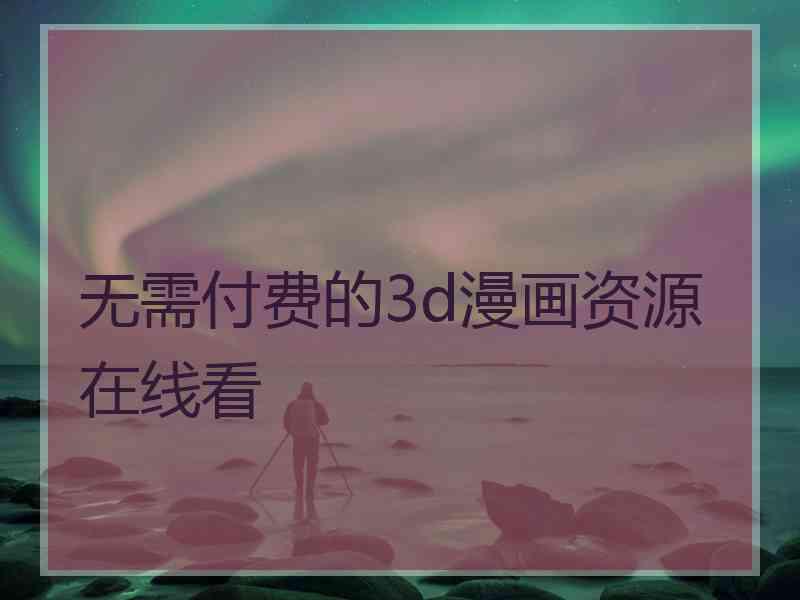 无需付费的3d漫画资源在线看