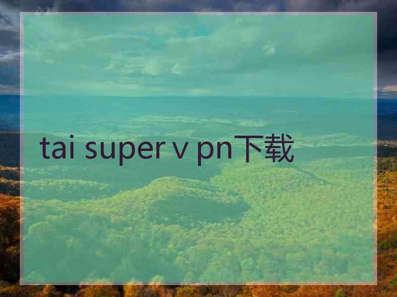 tai superⅴpn下载