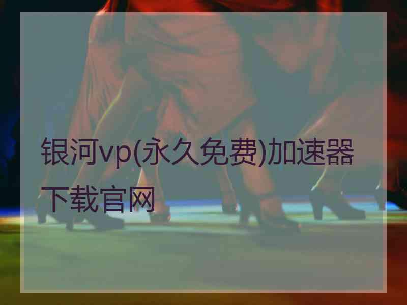 银河vp(永久免费)加速器下载官网