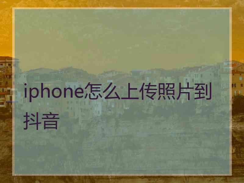 iphone怎么上传照片到抖音