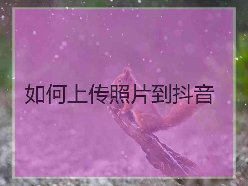 如何上传照片到抖音