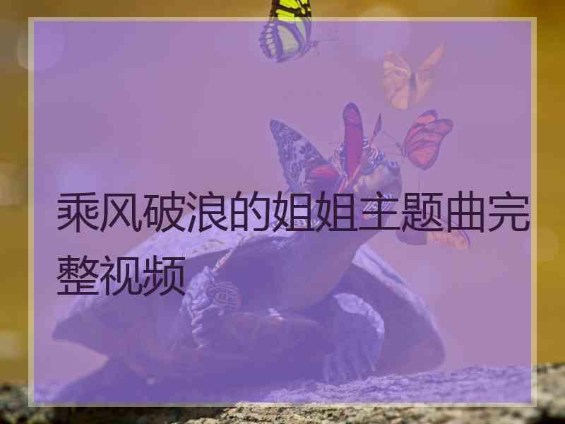 乘风破浪的姐姐主题曲完整视频