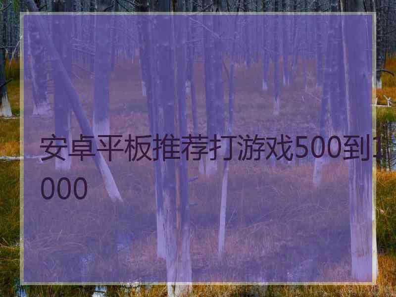 安卓平板推荐打游戏500到1000